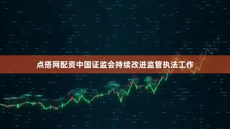 点搭网配资中国证监会持续改进监管执法工作