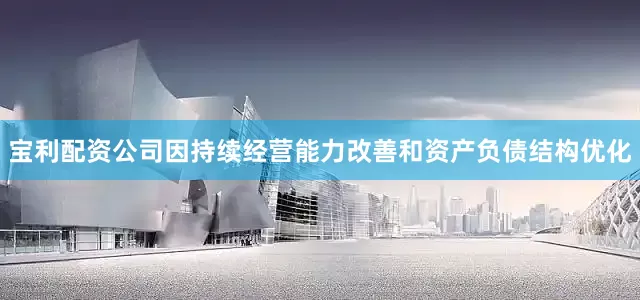 宝利配资公司因持续经营能力改善和资产负债结构优化