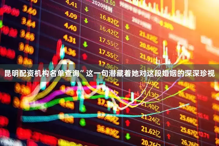 昆明配资机构名单查询”这一句潜藏着她对这段婚姻的深深珍视