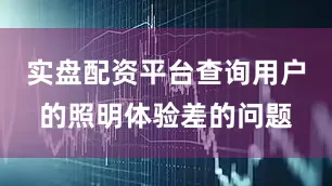 实盘配资平台查询用户的照明体验差的问题