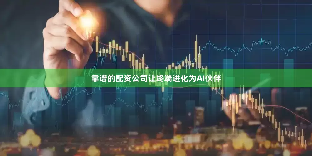 靠谱的配资公司让终端进化为AI伙伴