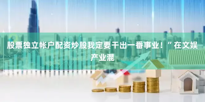 股票独立帐户配资炒股我定要干出一番事业！”在文娱产业混