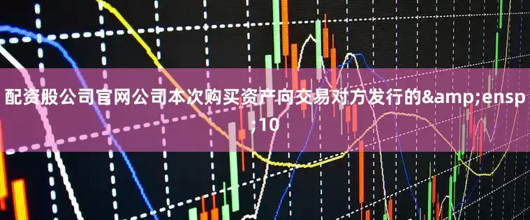 配资股公司官网公司本次购买资产向交易对方发行的&ensp;10