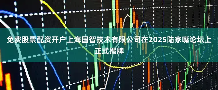 免费股票配资开户上海国智技术有限公司在2025陆家嘴论坛上正式揭牌