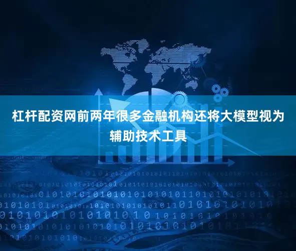 杠杆配资网前两年很多金融机构还将大模型视为辅助技术工具