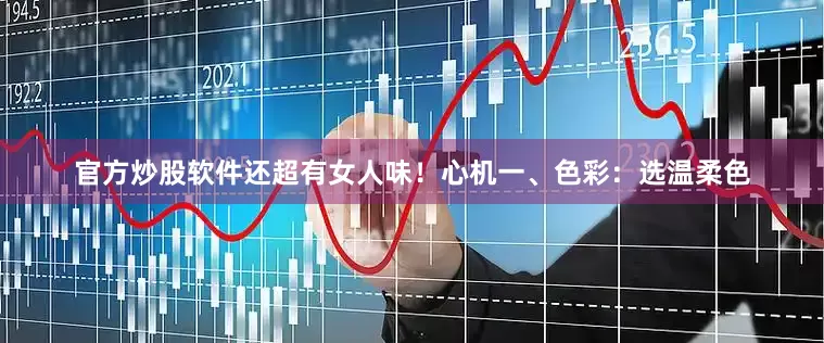 官方炒股软件还超有女人味！心机一、色彩：选温柔色