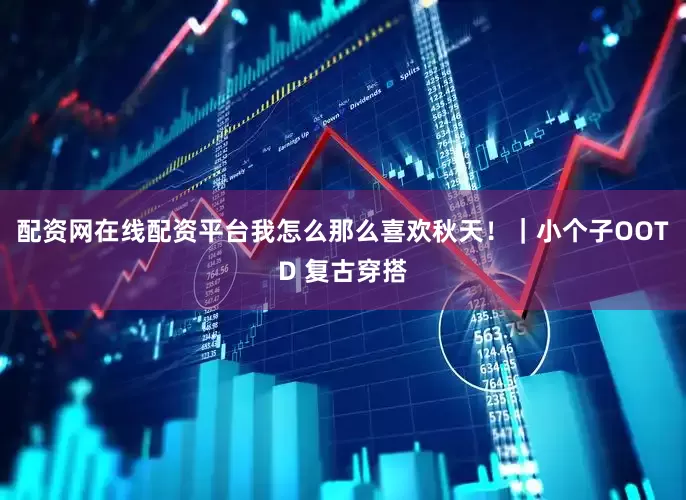 配资网在线配资平台我怎么那么喜欢秋天！｜小个子OOTD 复古穿搭