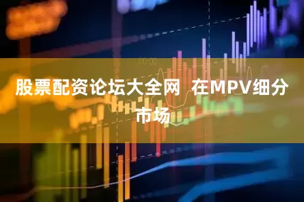 股票配资论坛大全网  在MPV细分市场