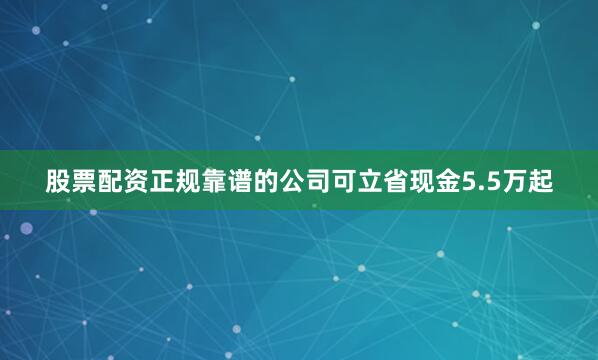 股票配资正规靠谱的公司可立省现金5.5万起
