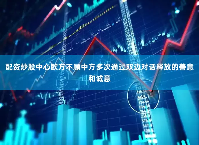 配资炒股中心欧方不顾中方多次通过双边对话释放的善意和诚意