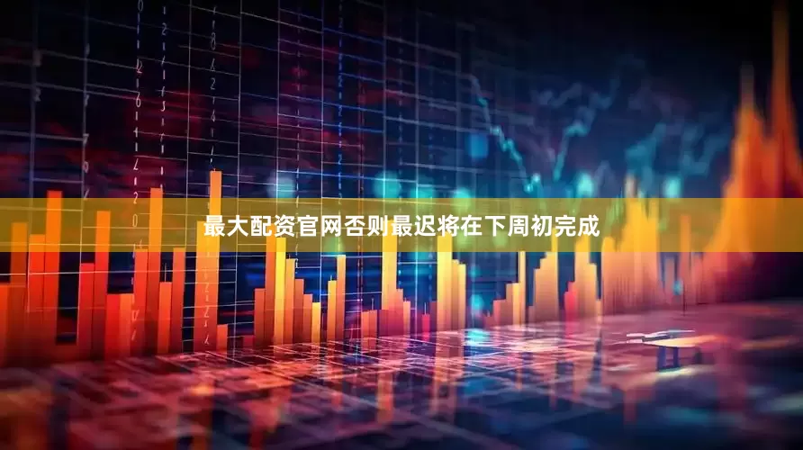 最大配资官网否则最迟将在下周初完成