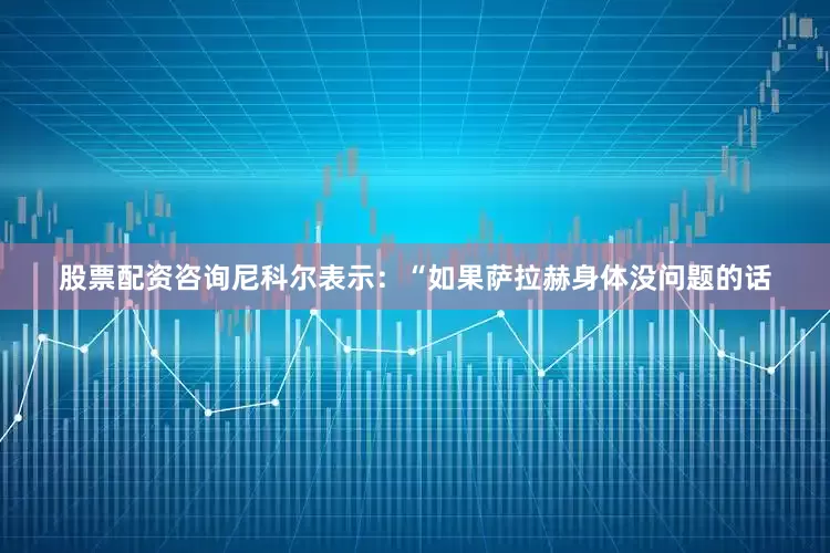 股票配资咨询尼科尔表示：“如果萨拉赫身体没问题的话