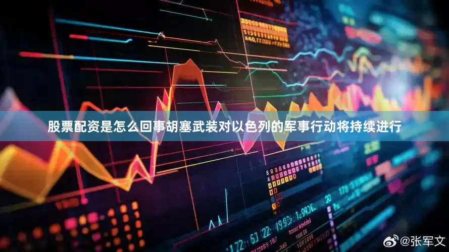 股票配资是怎么回事胡塞武装对以色列的军事行动将持续进行