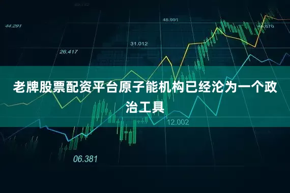 老牌股票配资平台原子能机构已经沦为一个政治工具
