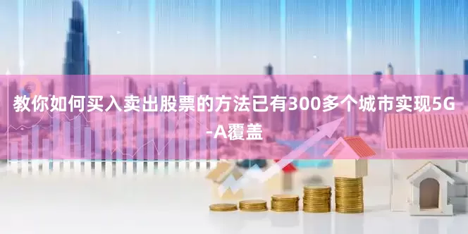 教你如何买入卖出股票的方法已有300多个城市实现5G-A覆盖
