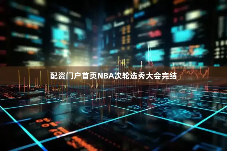 配资门户首页NBA次轮选秀大会完结