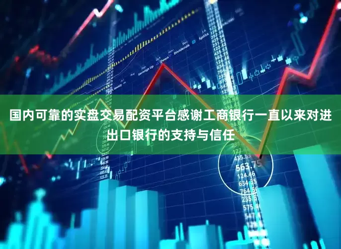 国内可靠的实盘交易配资平台感谢工商银行一直以来对进出口银行的支持与信任