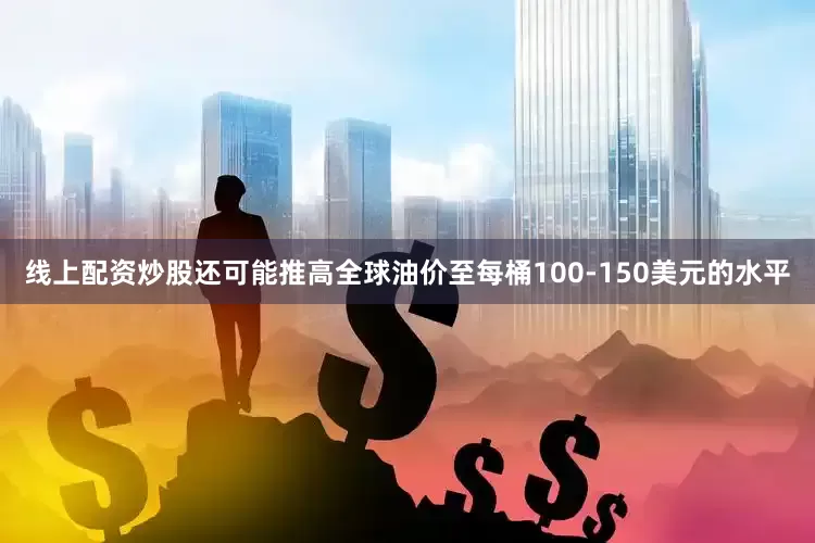 线上配资炒股还可能推高全球油价至每桶100-150美元的水平