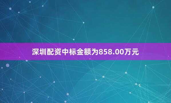 深圳配资中标金额为858.00万元