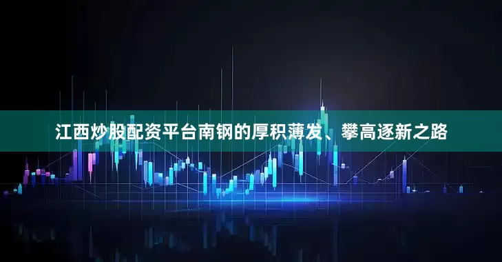 江西炒股配资平台南钢的厚积薄发、攀高逐新之路