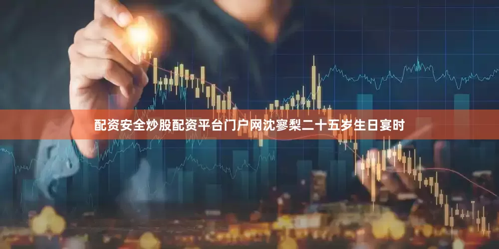 配资安全炒股配资平台门户网沈寥梨二十五岁生日宴时