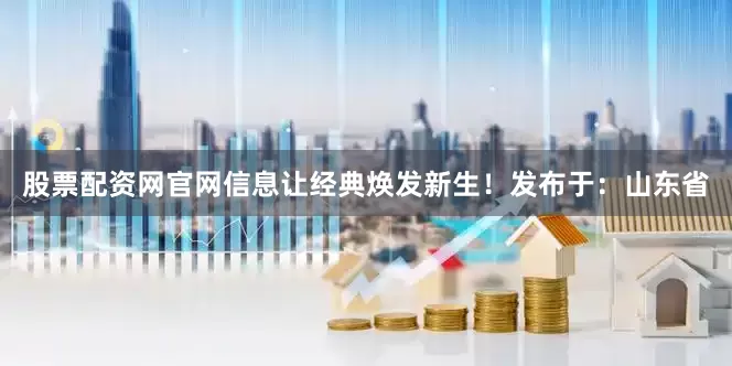 股票配资网官网信息让经典焕发新生！发布于：山东省