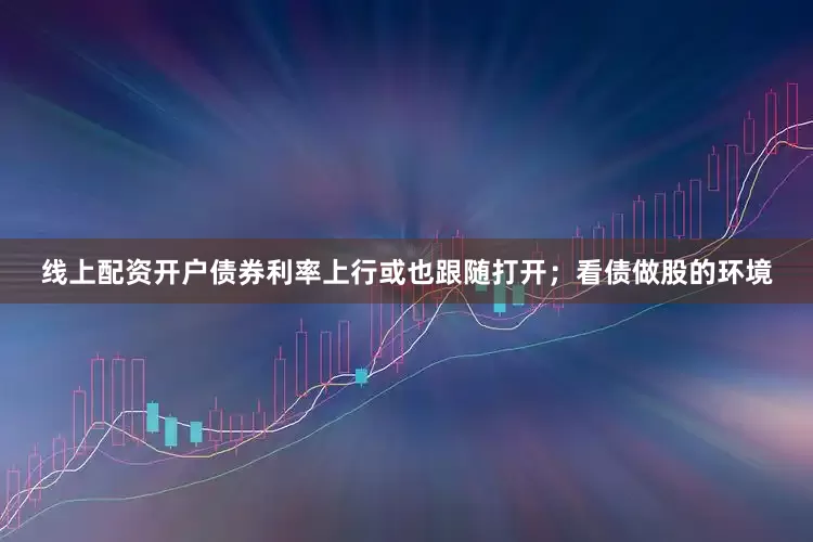 线上配资开户债券利率上行或也跟随打开；看债做股的环境