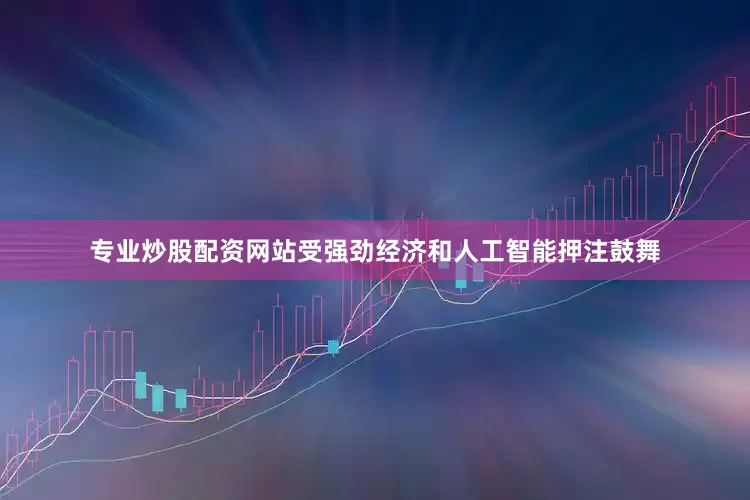 专业炒股配资网站受强劲经济和人工智能押注鼓舞