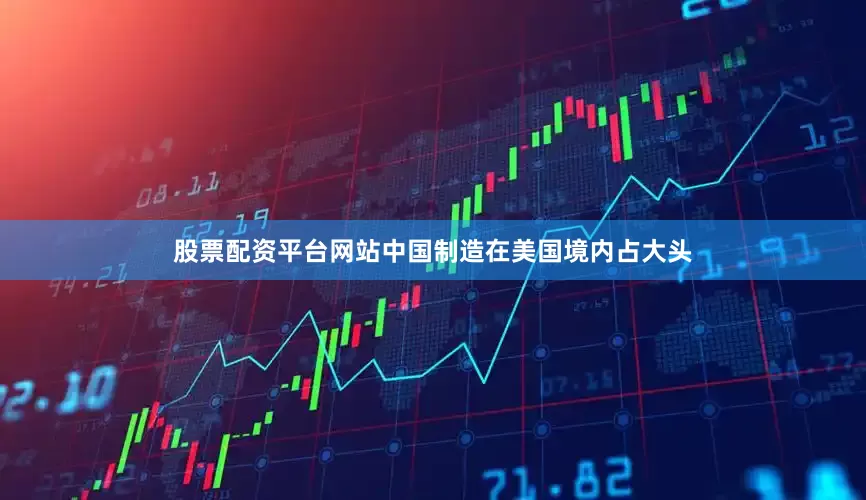 股票配资平台网站中国制造在美国境内占大头