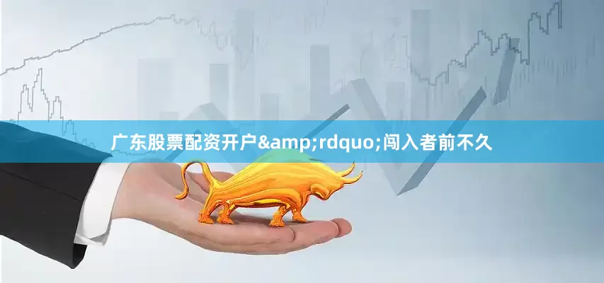 广东股票配资开户&rdquo;闯入者前不久