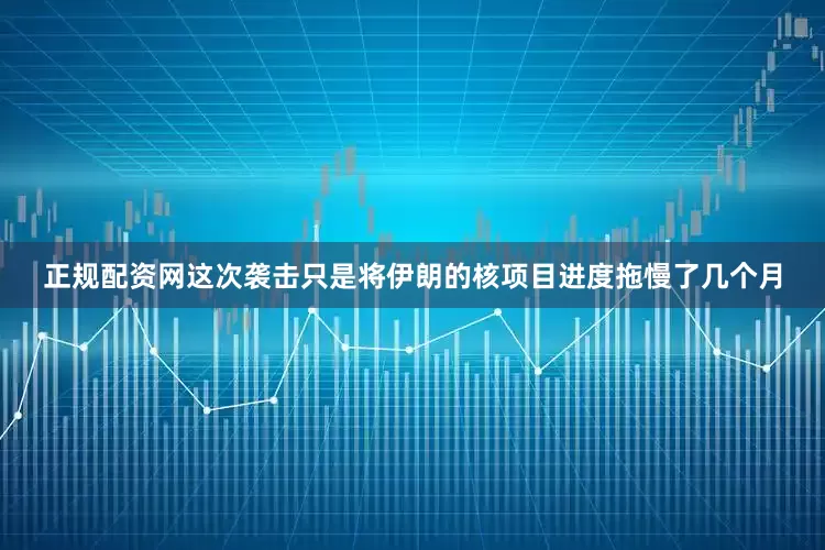 正规配资网这次袭击只是将伊朗的核项目进度拖慢了几个月
