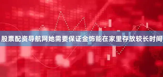 股票配资导航网她需要保证金饰能在家里存放较长时间