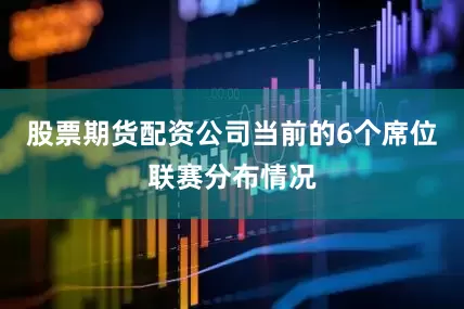 股票期货配资公司当前的6个席位联赛分布情况