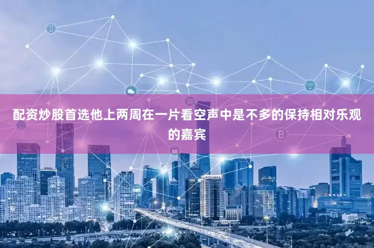 配资炒股首选他上两周在一片看空声中是不多的保持相对乐观的嘉宾
