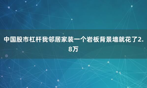 中国股市杠杆我邻居家装一个岩板背景墙就花了2.8万