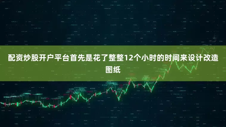 配资炒股开户平台首先是花了整整12个小时的时间来设计改造图纸