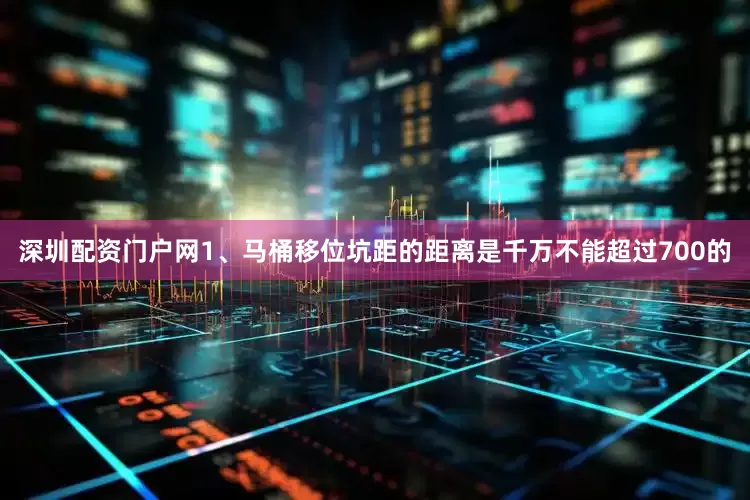 深圳配资门户网1、马桶移位坑距的距离是千万不能超过700的