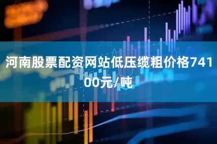 河南股票配资网站低压缆粗价格74100元/吨