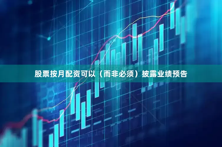 股票按月配资可以（而非必须）披露业绩预告