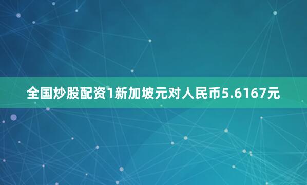 全国炒股配资1新加坡元对人民币5.6167元