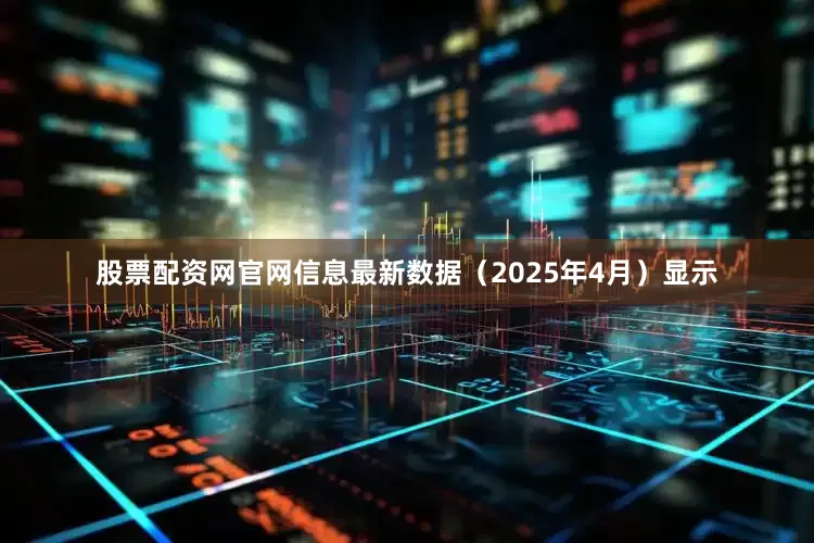 股票配资网官网信息最新数据（2025年4月）显示