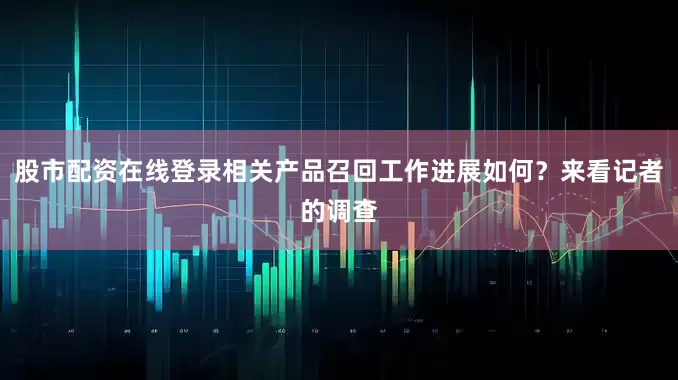股市配资在线登录相关产品召回工作进展如何？来看记者的调查