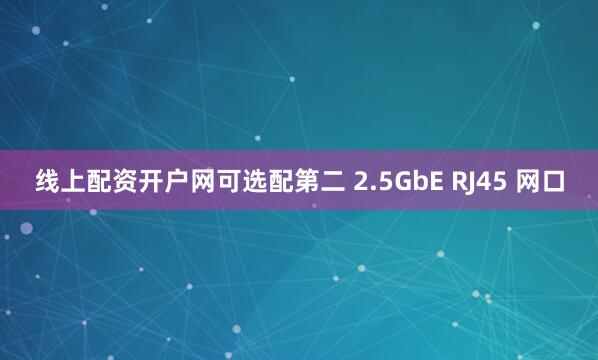线上配资开户网可选配第二 2.5GbE RJ45 网口