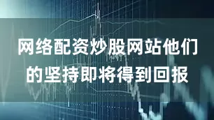 网络配资炒股网站他们的坚持即将得到回报