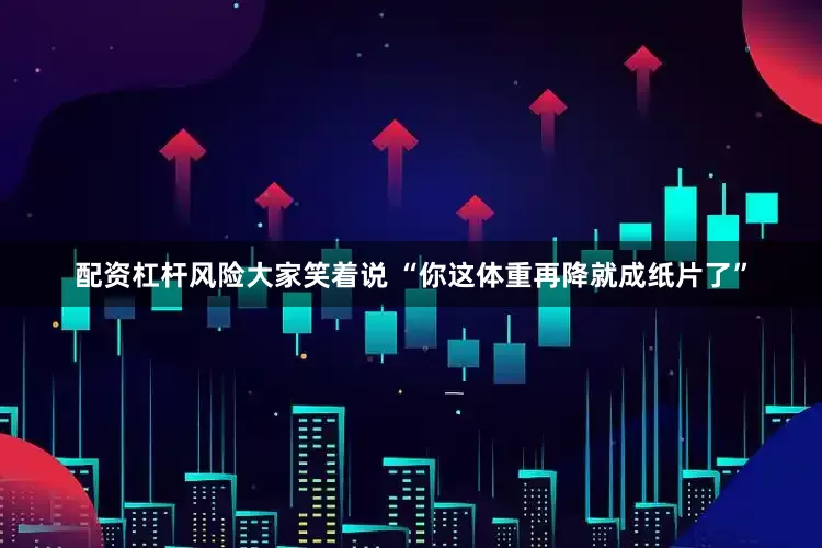 配资杠杆风险大家笑着说 “你这体重再降就成纸片了”
