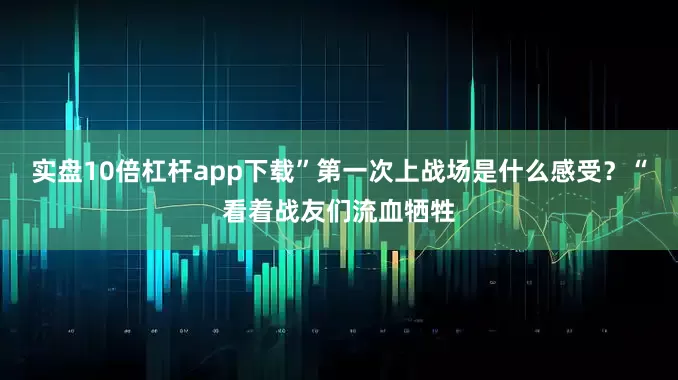 实盘10倍杠杆app下载”第一次上战场是什么感受？“看着战友们流血牺牲