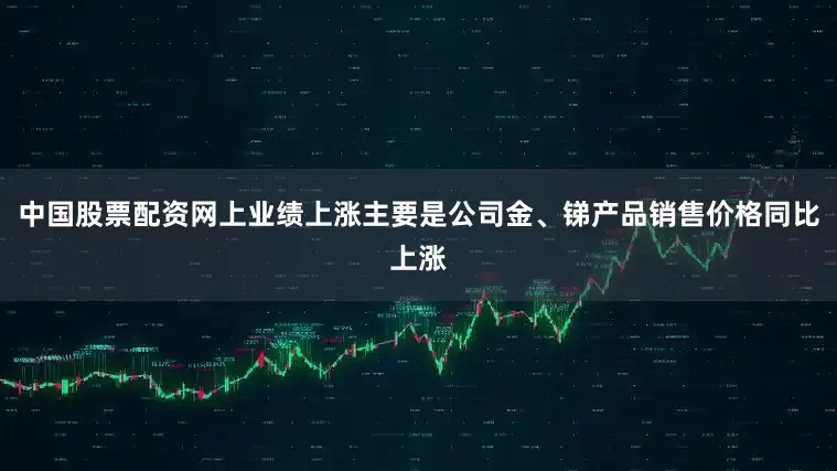 中国股票配资网上业绩上涨主要是公司金、锑产品销售价格同比上涨