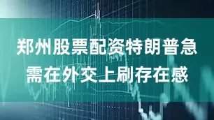 郑州股票配资特朗普急需在外交上刷存在感