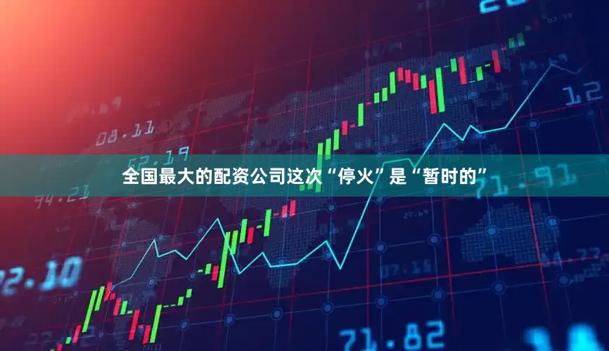 全国最大的配资公司这次“停火”是“暂时的”