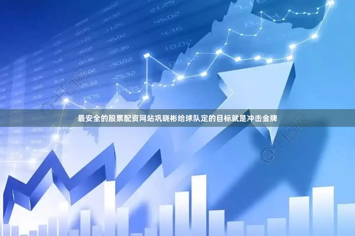 最安全的股票配资网站巩晓彬给球队定的目标就是冲击金牌